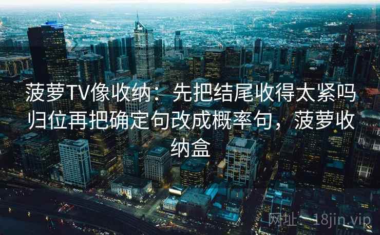 菠萝TV像收纳：先把结尾收得太紧吗归位再把确定句改成概率句，菠萝收纳盒