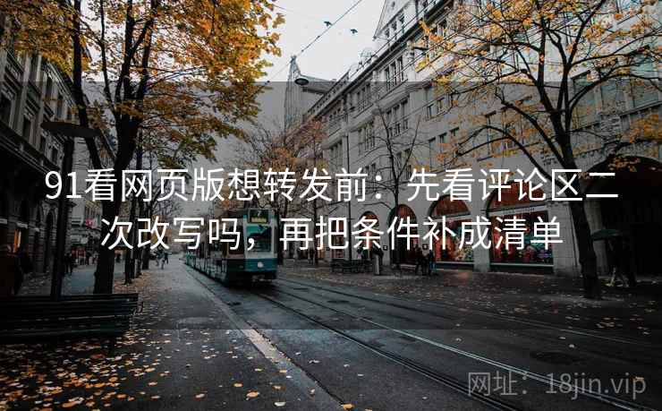 91看网页版想转发前：先看评论区二次改写吗，再把条件补成清单