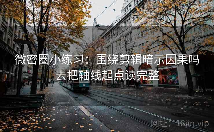 微密圈小练习：围绕剪辑暗示因果吗去把轴线起点读完整