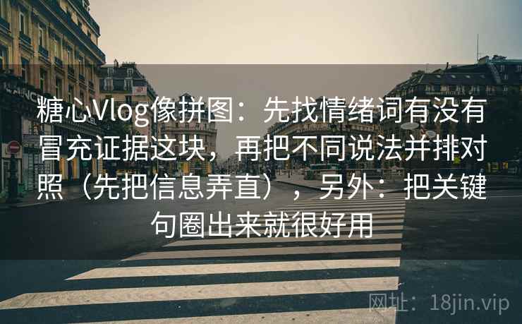 糖心Vlog像拼图：先找情绪词有没有冒充证据这块，再把不同说法并排对照（先把信息弄直），另外：把关键句圈出来就很好用