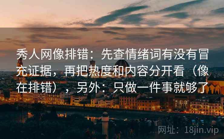 秀人网像排错：先查情绪词有没有冒充证据，再把热度和内容分开看（像在排错），另外：只做一件事就够了