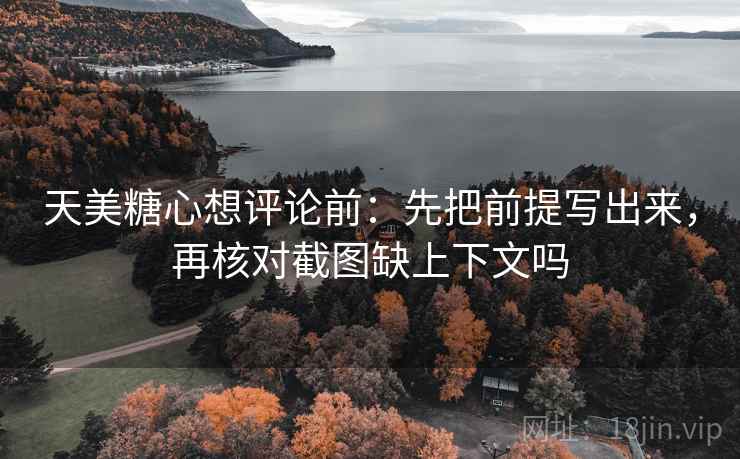 天美糖心想评论前：先把前提写出来，再核对截图缺上下文吗