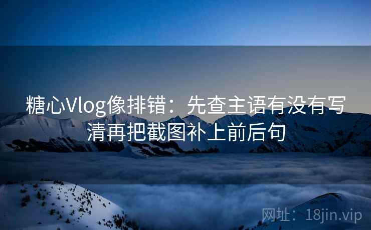 糖心Vlog像排错：先查主语有没有写清再把截图补上前后句