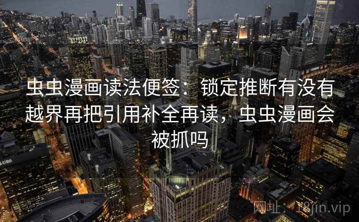 虫虫漫画读法便签：锁定推断有没有越界再把引用补全再读，虫虫漫画会被抓吗
