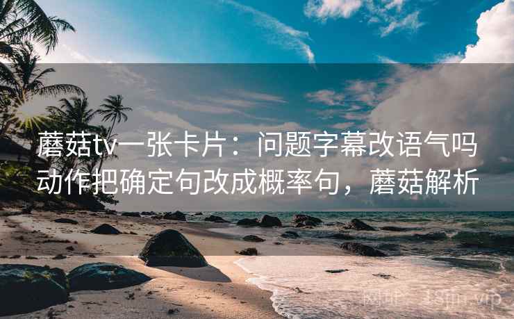 蘑菇tv一张卡片：问题字幕改语气吗动作把确定句改成概率句，蘑菇解析