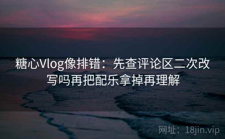 糖心Vlog像排错：先查评论区二次改写吗再把配乐拿掉再理解