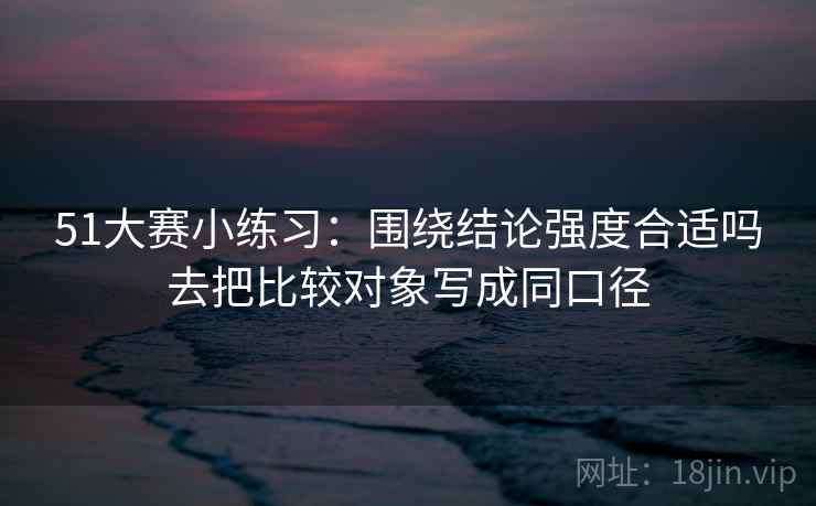 51大赛小练习：围绕结论强度合适吗去把比较对象写成同口径