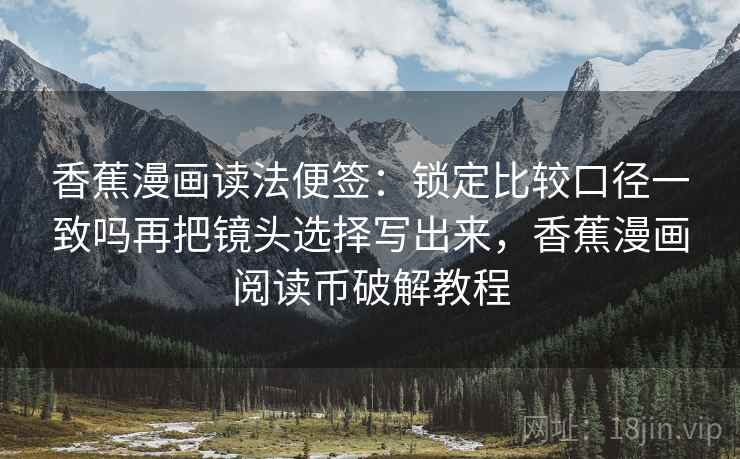 香蕉漫画读法便签：锁定比较口径一致吗再把镜头选择写出来，香蕉漫画阅读币破解教程