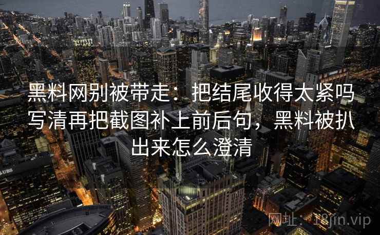 黑料网别被带走：把结尾收得太紧吗写清再把截图补上前后句，黑料被扒出来怎么澄清