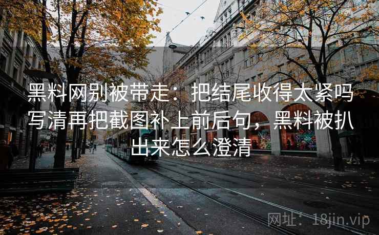 黑料网别被带走：把结尾收得太紧吗写清再把截图补上前后句，黑料被扒出来怎么澄清