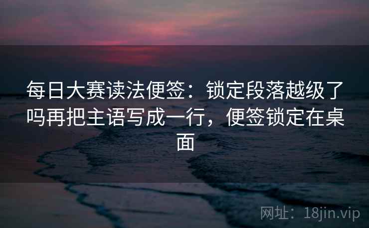 每日大赛读法便签：锁定段落越级了吗再把主语写成一行，便签锁定在桌面