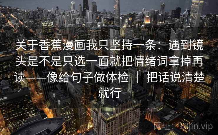 关于香蕉漫画我只坚持一条：遇到镜头是不是只选一面就把情绪词拿掉再读——像给句子做体检 ｜ 把话说清楚就行