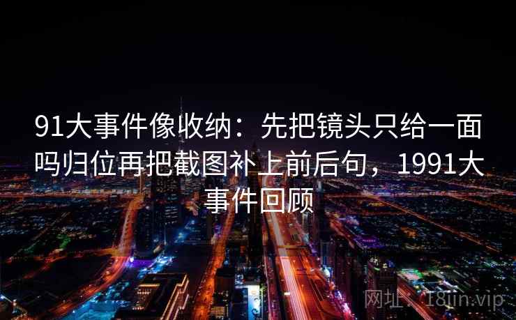 91大事件像收纳：先把镜头只给一面吗归位再把截图补上前后句，1991大事件回顾