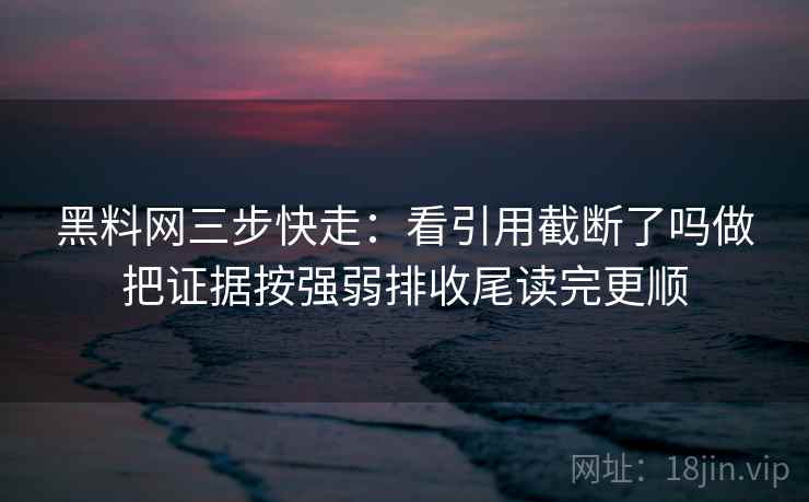 黑料网三步快走：看引用截断了吗做把证据按强弱排收尾读完更顺