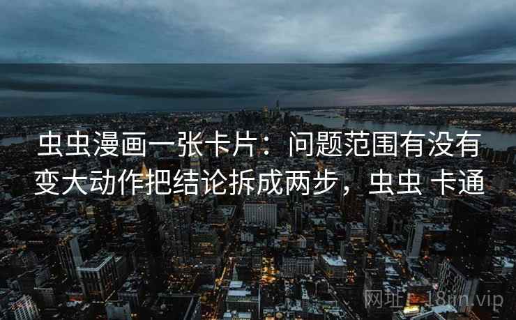 虫虫漫画一张卡片：问题范围有没有变大动作把结论拆成两步，虫虫 卡通