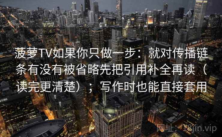 菠萝TV如果你只做一步：就对传播链条有没有被省略先把引用补全再读（读完更清楚）；写作时也能直接套用