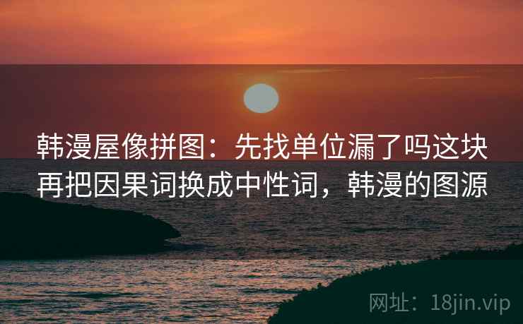 韩漫屋像拼图：先找单位漏了吗这块再把因果词换成中性词，韩漫的图源