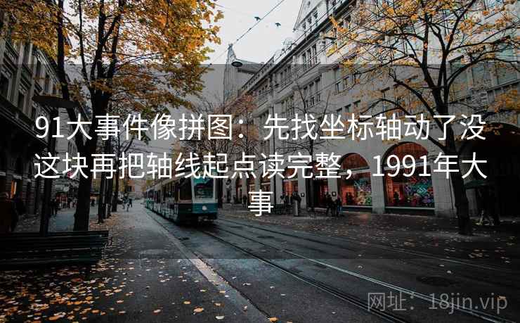 91大事件像拼图：先找坐标轴动了没这块再把轴线起点读完整，1991年大事