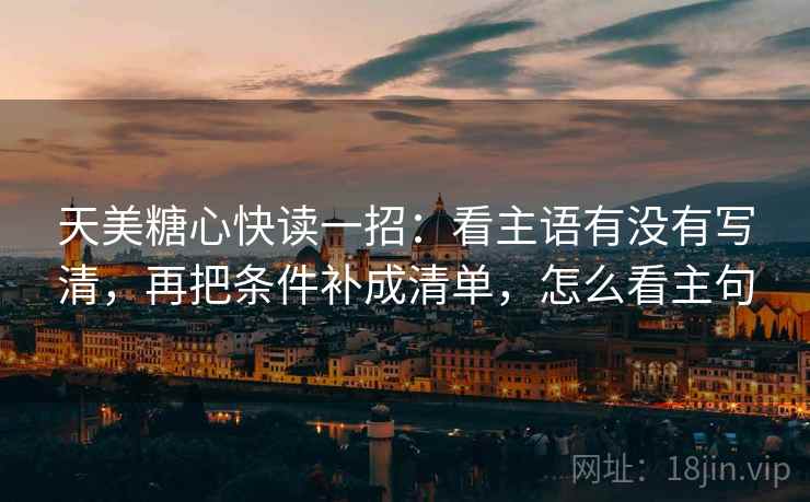天美糖心快读一招：看主语有没有写清，再把条件补成清单，怎么看主句