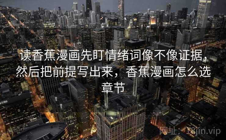 读香蕉漫画先盯情绪词像不像证据，然后把前提写出来，香蕉漫画怎么选章节