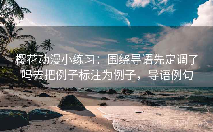 樱花动漫小练习：围绕导语先定调了吗去把例子标注为例子，导语例句