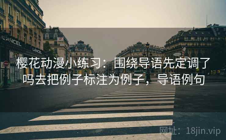 樱花动漫小练习：围绕导语先定调了吗去把例子标注为例子，导语例句