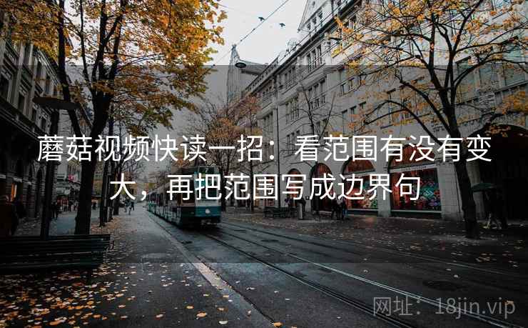 蘑菇视频快读一招：看范围有没有变大，再把范围写成边界句