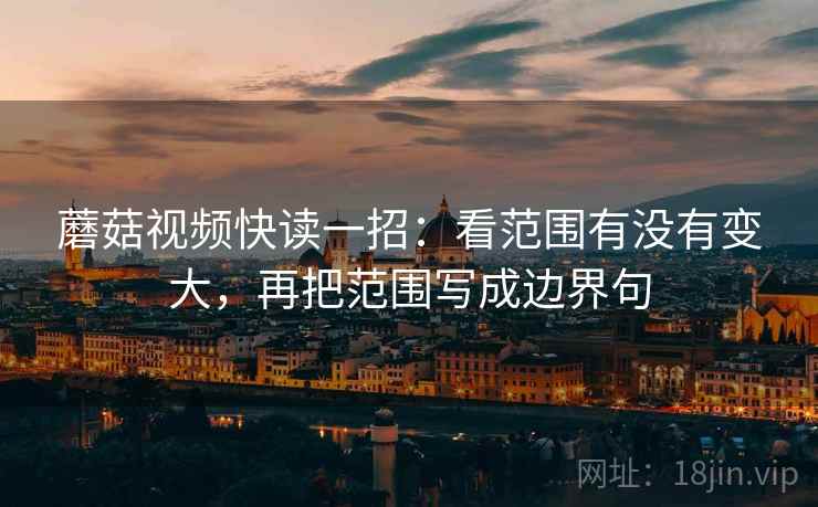 蘑菇视频快读一招：看范围有没有变大，再把范围写成边界句