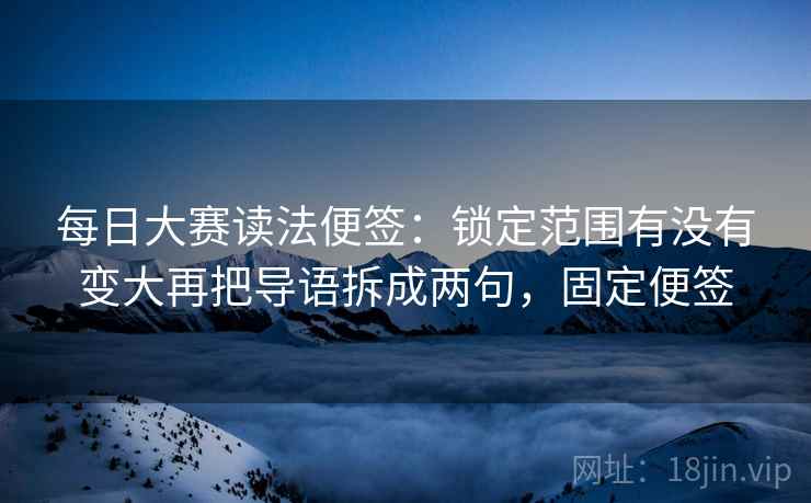每日大赛读法便签：锁定范围有没有变大再把导语拆成两句，固定便签