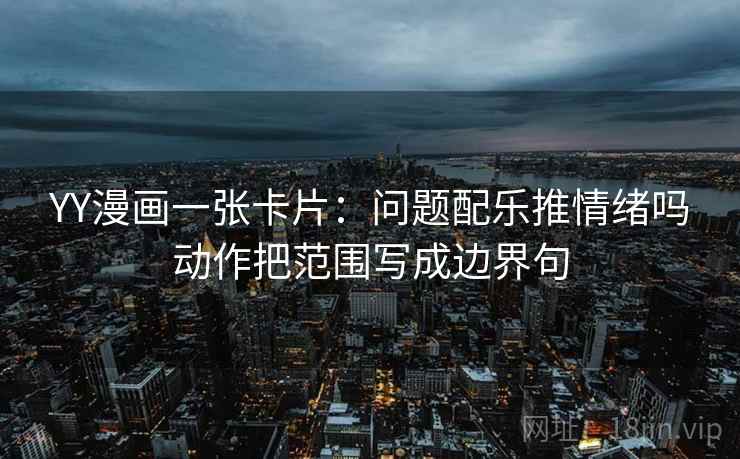 YY漫画一张卡片：问题配乐推情绪吗动作把范围写成边界句