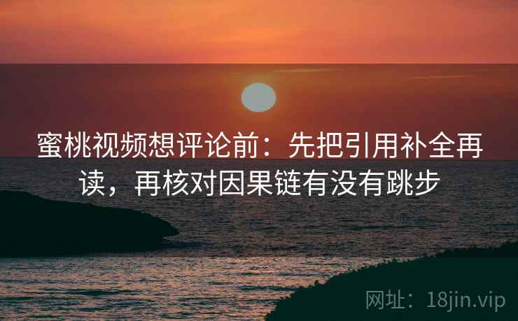 蜜桃视频想评论前：先把引用补全再读，再核对因果链有没有跳步