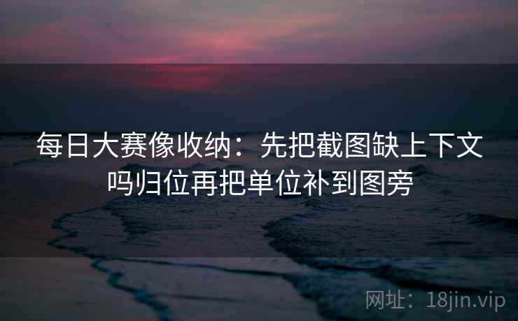每日大赛像收纳:先把截图缺上下文吗归位再把单位补到图旁 每日大赛像收纳:先把截图缺上下文吗归位再把单位补到图旁