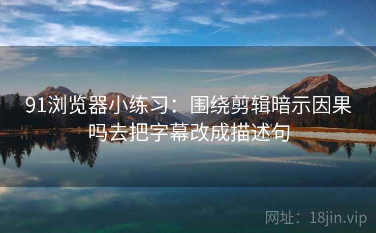 91浏览器小练习：围绕剪辑暗示因果吗去把字幕改成描述句