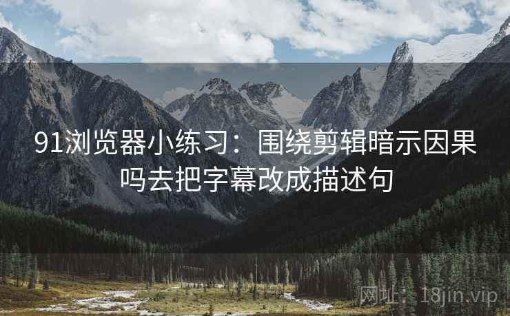 91浏览器小练习：围绕剪辑暗示因果吗去把字幕改成描述句