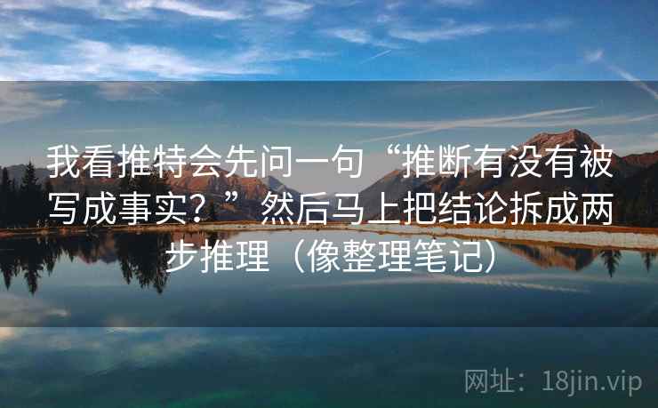 我看推特会先问一句“推断有没有被写成事实？”然后马上把结论拆成两步推理（像整理笔记）