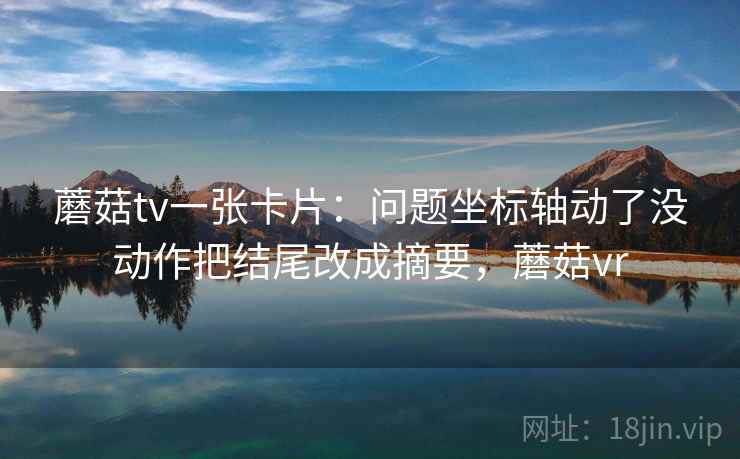 蘑菇tv一张卡片：问题坐标轴动了没动作把结尾改成摘要，蘑菇vr