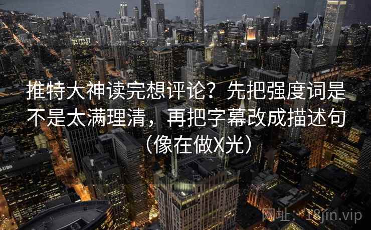 推特大神读完想评论？先把强度词是不是太满理清，再把字幕改成描述句（像在做X光）