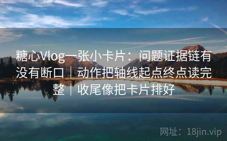 糖心Vlog一张小卡片:问题证据链有没有断口|动作把轴线起点终点读完整|收尾像把卡片排好 糖心Vlog一张小卡片:问题证据链有没有断口|动作把轴线起点终点读完整|收尾像把卡片排好
