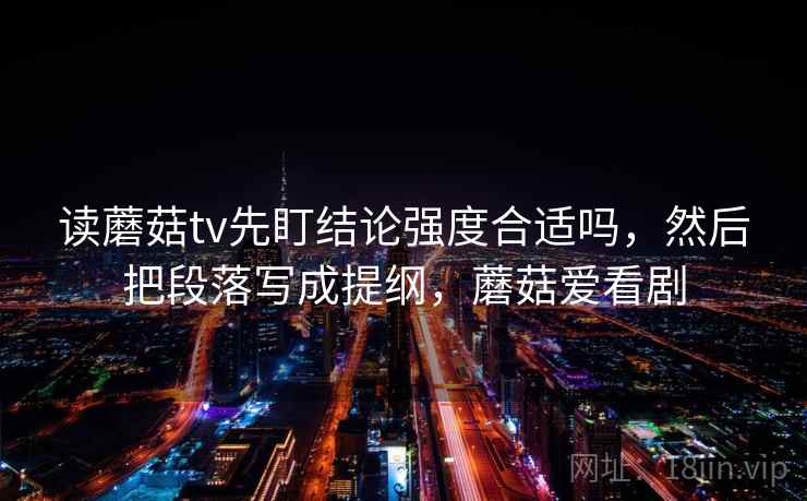读蘑菇tv先盯结论强度合适吗，然后把段落写成提纲，蘑菇爱看剧