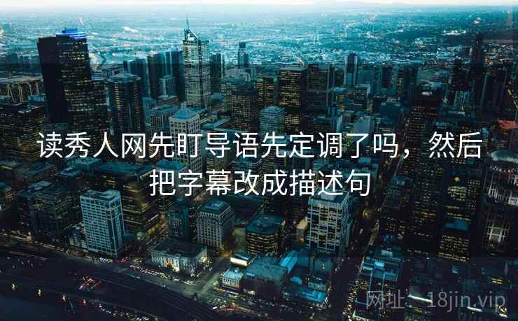 读秀人网先盯导语先定调了吗，然后把字幕改成描述句