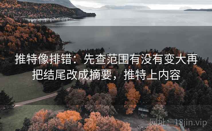 推特像排错：先查范围有没有变大再把结尾改成摘要，推特上内容