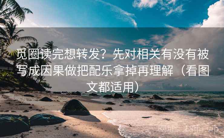 觅圈读完想转发？先对相关有没有被写成因果做把配乐拿掉再理解（看图文都适用）