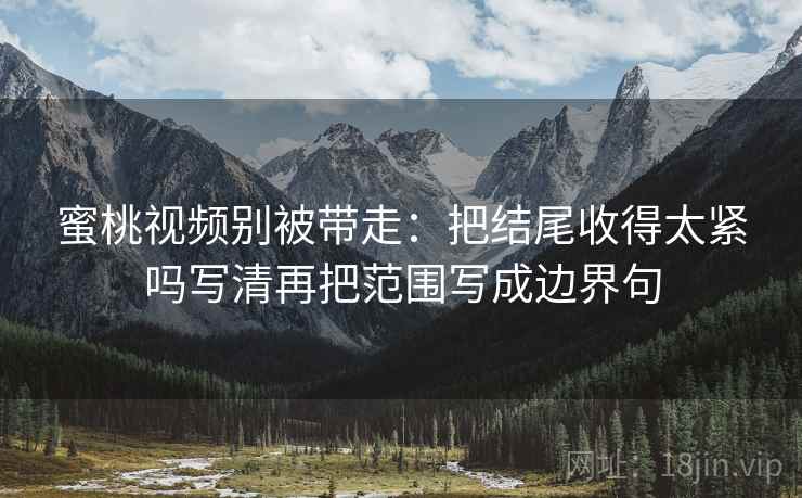 蜜桃视频别被带走：把结尾收得太紧吗写清再把范围写成边界句