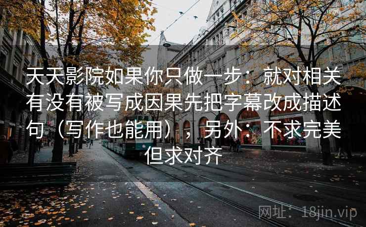 天天影院如果你只做一步：就对相关有没有被写成因果先把字幕改成描述句（写作也能用），另外：不求完美但求对齐