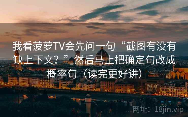 我看菠萝TV会先问一句“截图有没有缺上下文？”然后马上把确定句改成概率句（读完更好讲）
