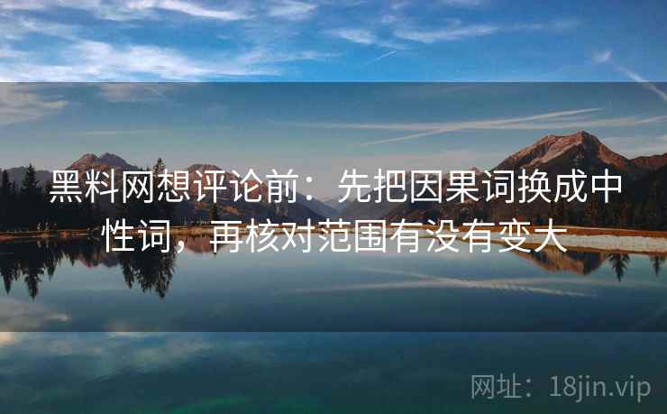 黑料网想评论前:先把因果词换成中性词,再核对范围有没有变大 黑料网想评论前:先把因果词换成中性词,再核对范围有没有变大