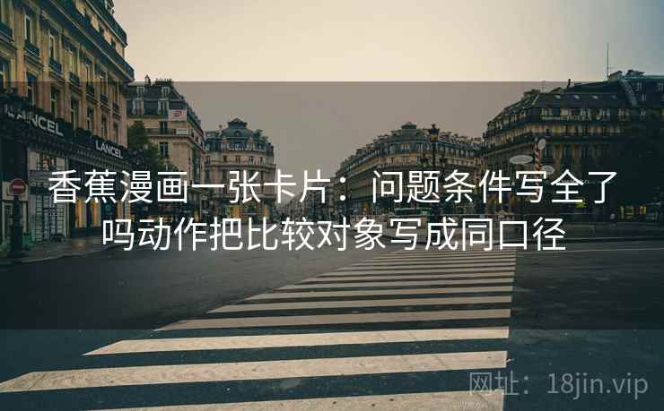 香蕉漫画一张卡片：问题条件写全了吗动作把比较对象写成同口径