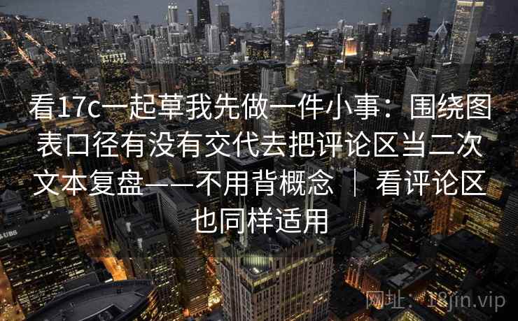看17c一起草我先做一件小事:围绕图表口径有没有交代去把评论区当二次文本复盘——不用背概念 | 看评论区也同样适用 看17c一起草我先做一件小事:围绕图表口径有没有交代去把评论区当二次文本复盘——不用背概念 | 看评论区也同样适用