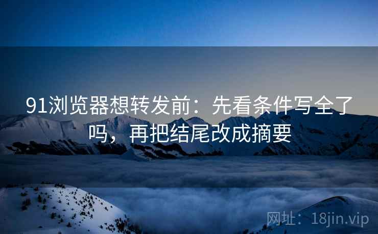 91浏览器想转发前:先看条件写全了吗,再把结尾改成摘要 91浏览器想转发前:先看条件写全了吗,再把结尾改成摘要