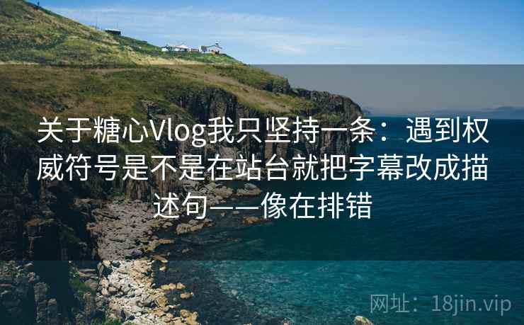 关于糖心Vlog我只坚持一条：遇到权威符号是不是在站台就把字幕改成描述句——像在排错